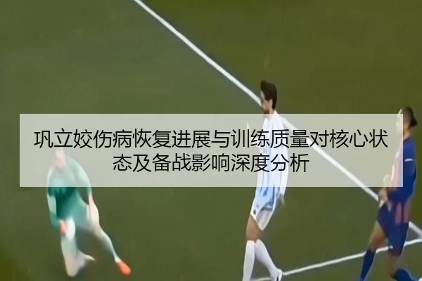 巩立姣伤病恢复进展与训练质量对核心状态及备战影响深度分析