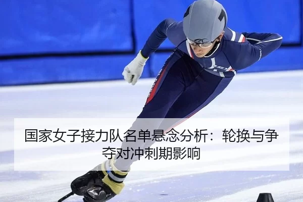 国家女子接力队名单悬念分析：轮换与争夺对冲刺期影响